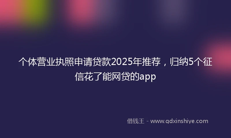 个体营业执照申请贷款2025年推荐，归纳5个征信花了能网贷的app