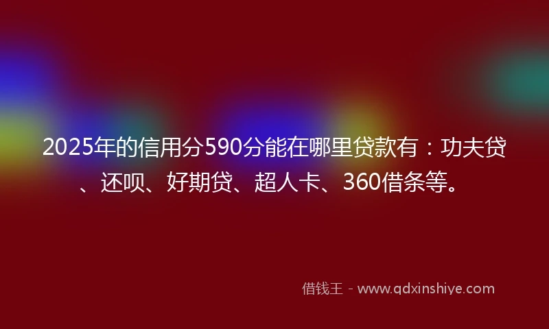 2025年的信用分590分能在哪里贷款有：功夫贷、还呗、好期贷、超人卡、360借条等。