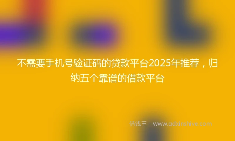 不需要手机号验证码的贷款平台2025年推荐，归纳五个靠谱的借款平台