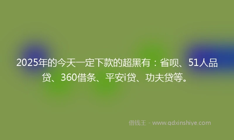 2025年的今天一定下款的超黑有：省呗、51人品贷、360借条、平安i贷、功夫贷等。