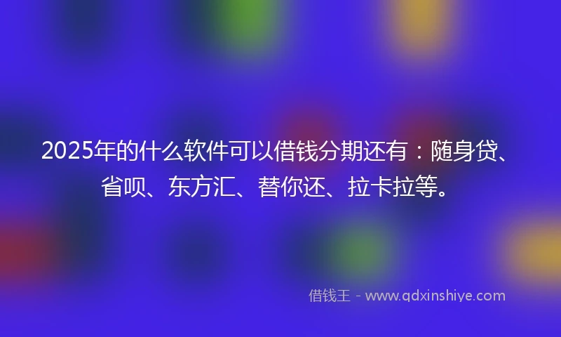 2025年的什么软件可以借钱分期还有：随身贷、省呗、东方汇、替你还、拉卡拉等。