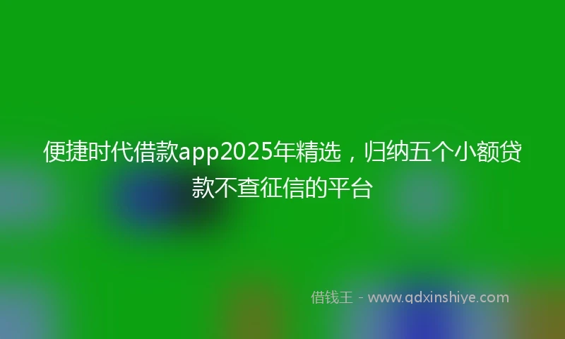 便捷时代借款app2025年精选，归纳五个小额贷款不查征信的平台