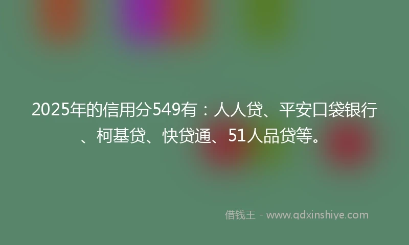 2025年的信用分549有:人人贷、平安口袋银行、柯基贷、快贷通、51人品贷等。