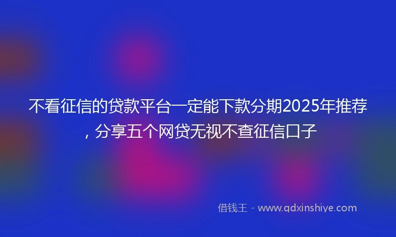 不看征信的贷款平台一定能下款分期2025年推荐，分享五个网贷无视不查征信口子