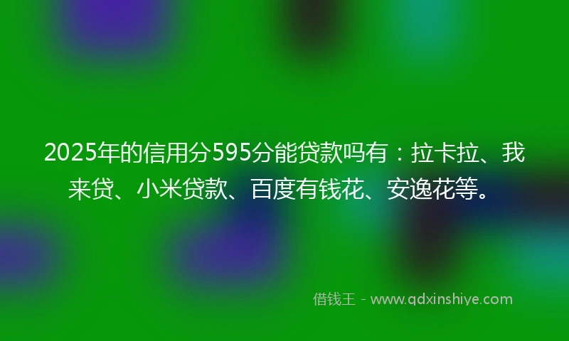 2025年的信用分595分能贷款吗有：拉卡拉、我来贷、小米贷款、百度有钱花、安逸花等。