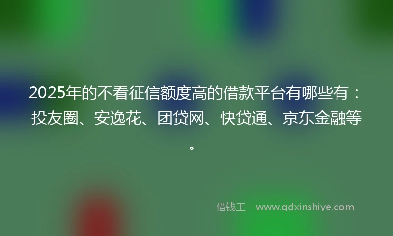 2025年的不看征信额度高的借款平台有哪些有:投友圈、安逸花、团贷网、快贷通、京东金融等。