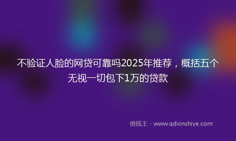 不验证人脸的网贷可靠吗2025年推荐，概括五个无视一切包下1万的贷款