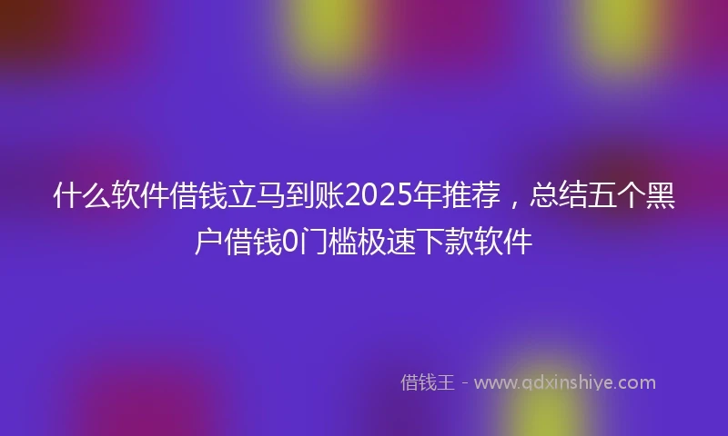 什么软件借钱立马到账2025年推荐，总结五个黑户借钱0门槛极速下款软件