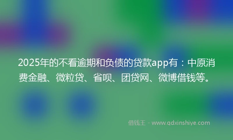 2025年的不看逾期和负债的贷款app有：中原消费金融、微粒贷、省呗、团贷网、微博借钱等。