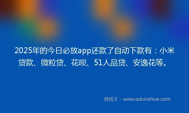 2025年的今日必放app还款了自动下款有：小米贷款、微粒贷、花呗、51人品贷、安逸花等。