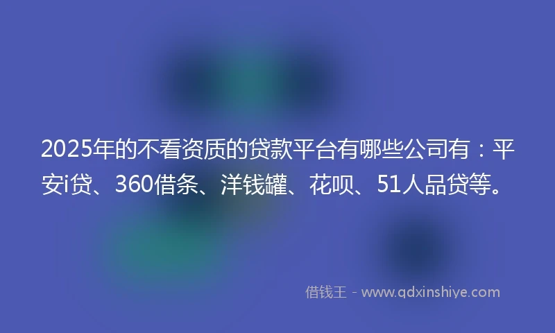 2025年的不看资质的贷款平台有哪些公司有：平安i贷、360借条、洋钱罐、花呗、51人品贷等。