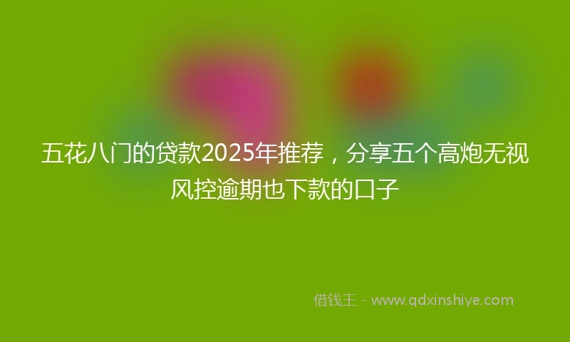 五花八门的贷款2025年推荐，分享五个高炮无视风控逾期也下款的口子