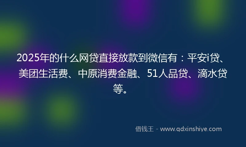 2025年的什么网贷直接放款到微信有：平安i贷、美团生活费、中原消费金融、51人品贷、滴水贷等。