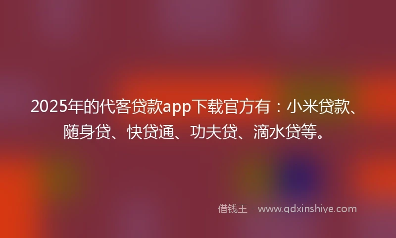 2025年的代客贷款app下载官方有：小米贷款、随身贷、快贷通、功夫贷、滴水贷等。