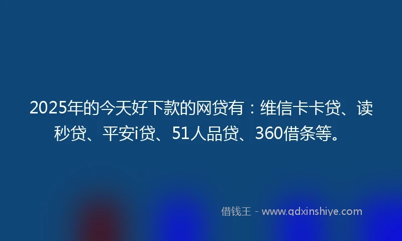 2025年的今天好下款的网贷有：维信卡卡贷、读秒贷、平安i贷、51人品贷、360借条等。