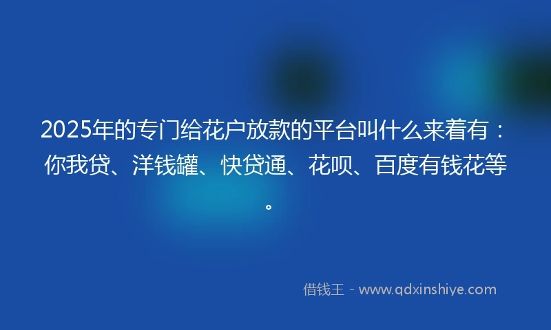 2025年的专门给花户放款的平台叫什么来着有：你我贷、洋钱罐、快贷通、花呗、百度有钱花等。