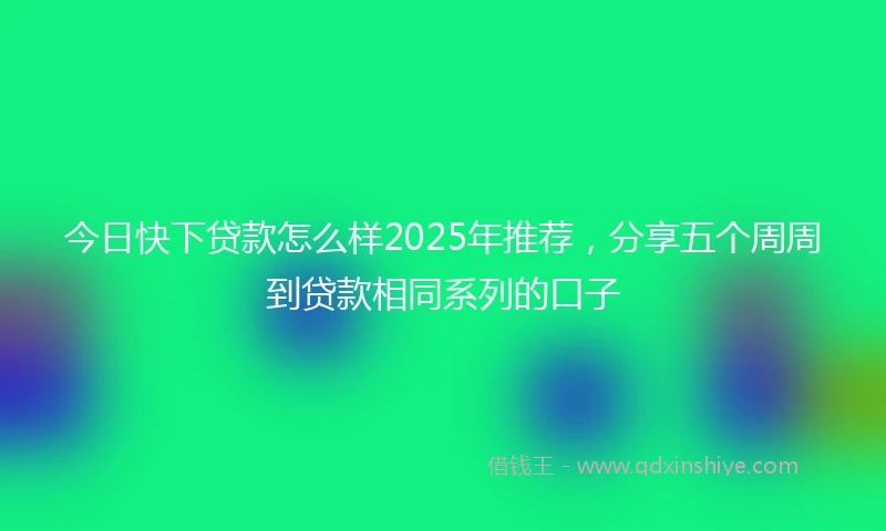 今日快下贷款怎么样2025年推荐，分享五个周周到贷款相同系列的口子