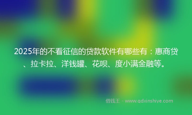 2025年的不看征信的贷款软件有哪些有：惠商贷、拉卡拉、洋钱罐、花呗、度小满金融等。