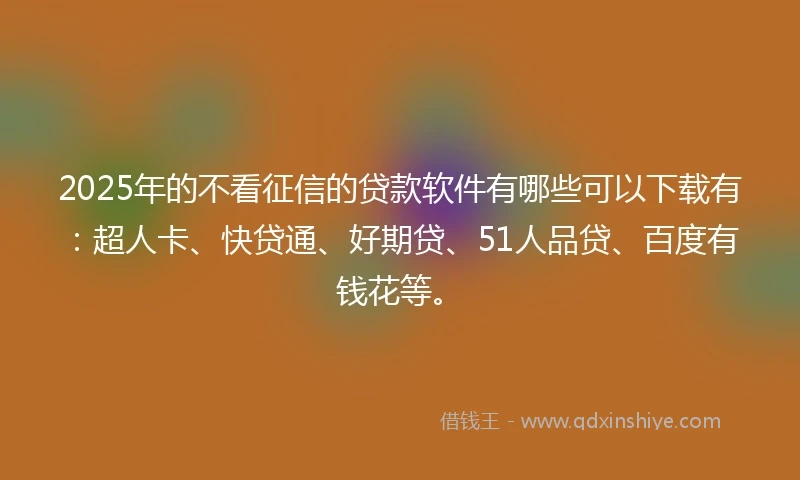 2025年的不看征信的贷款软件有哪些可以下载有：超人卡、快贷通、好期贷、51人品贷、百度有钱花等。