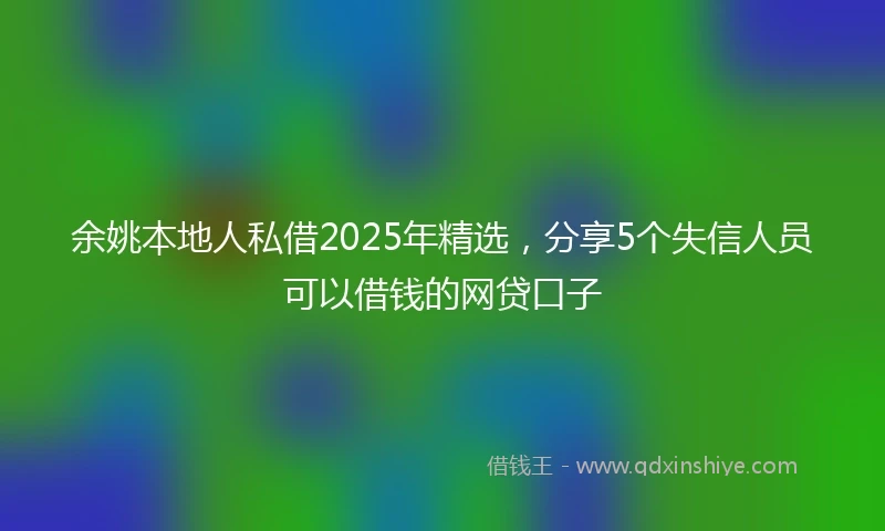 余姚本地人私借2025年精选，分享5个失信人员可以借钱的网贷口子