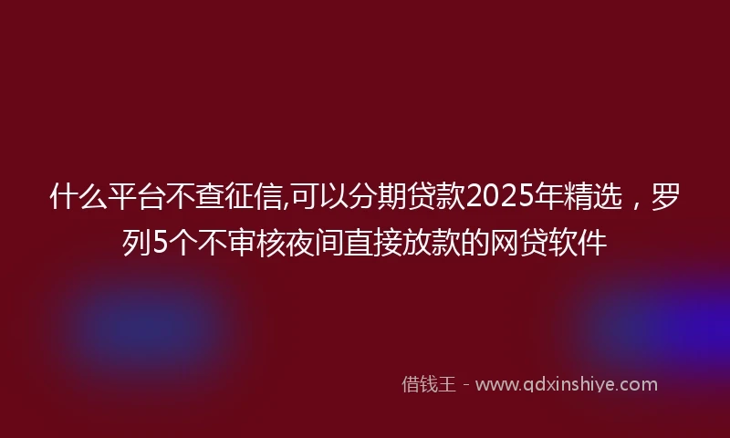 什么平台不查征信,可以分期贷款2025年精选，罗列5个不审核夜间直接放款的网贷软件