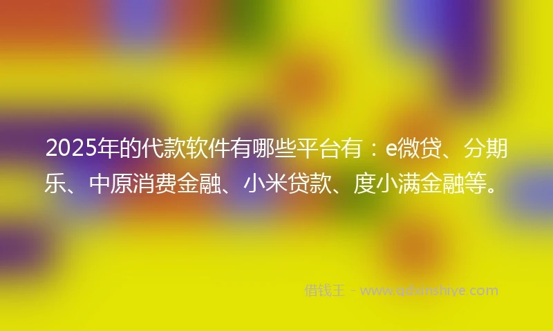 2025年的代款软件有哪些平台有：e微贷、分期乐、中原消费金融、小米贷款、度小满金融等。