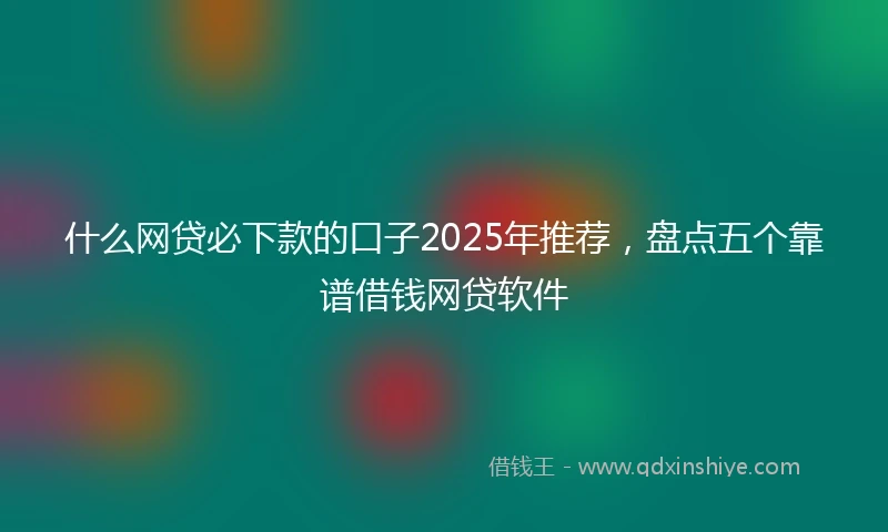 什么网贷必下款的口子2025年推荐，盘点五个靠谱借钱网贷软件