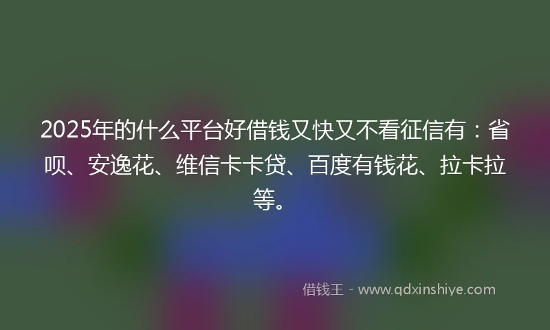 2025年的什么平台好借钱又快又不看征信有：省呗、安逸花、维信卡卡贷、百度有钱花、拉卡拉等。