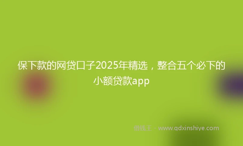 保下款的网贷口子2025年精选，整合五个必下的小额贷款app