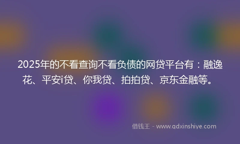 2025年的不看查询不看负债的网贷平台有：融逸花、平安i贷、你我贷、拍拍贷、京东金融等。