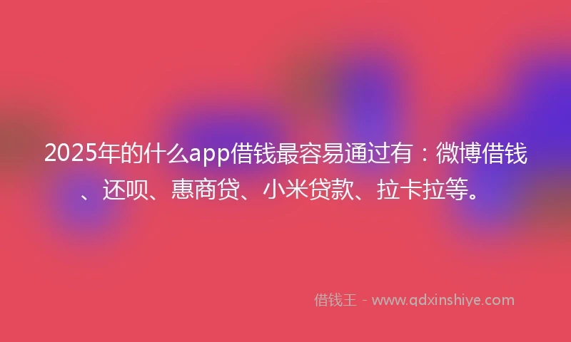 2025年的什么app借钱最容易通过有：微博借钱、还呗、惠商贷、小米贷款、拉卡拉等。