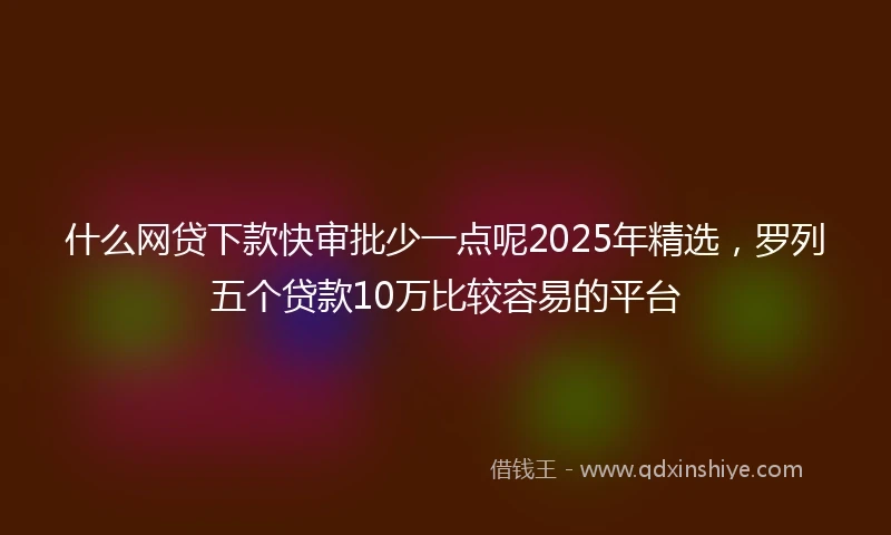 什么网贷下款快审批少一点呢2025年精选，罗列五个贷款10万比较容易的平台