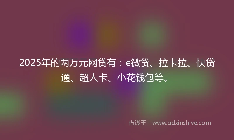 2025年的两万元网贷有：e微贷、拉卡拉、快贷通、超人卡、小花钱包等。