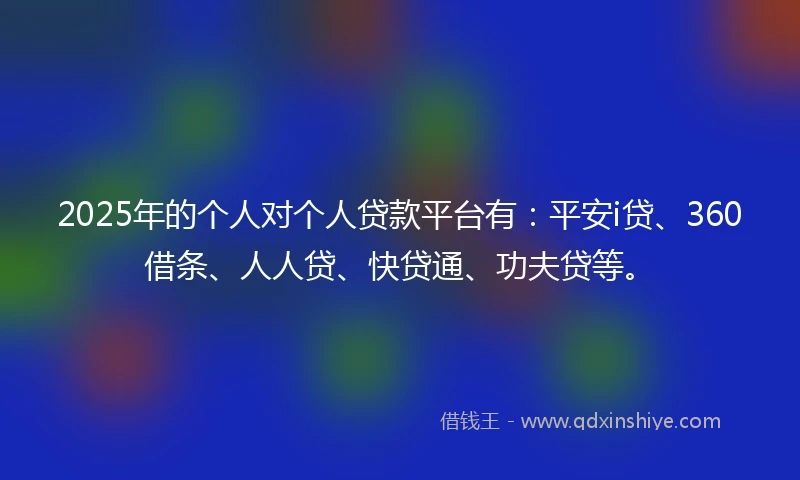 2025年的个人对个人贷款平台有：平安i贷、360借条、人人贷、快贷通、功夫贷等。