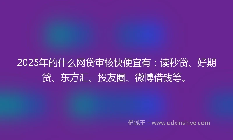 2025年的什么网贷审核快便宜有：读秒贷、好期贷、东方汇、投友圈、微博借钱等。