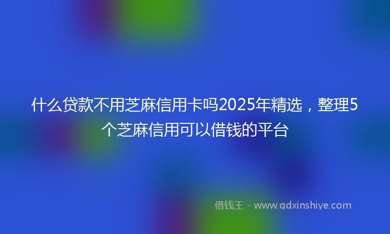 什么贷款不用芝麻信用卡吗2025年精选，整理5个芝麻信用可以借钱的平台