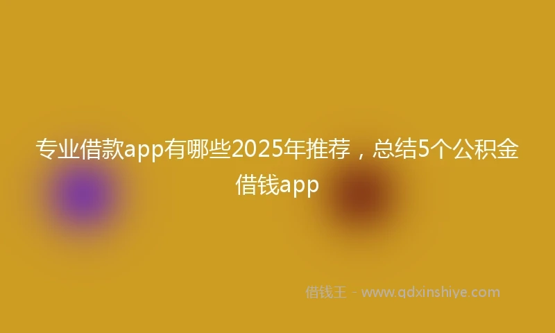 专业借款app有哪些2025年推荐，总结5个公积金借钱app
