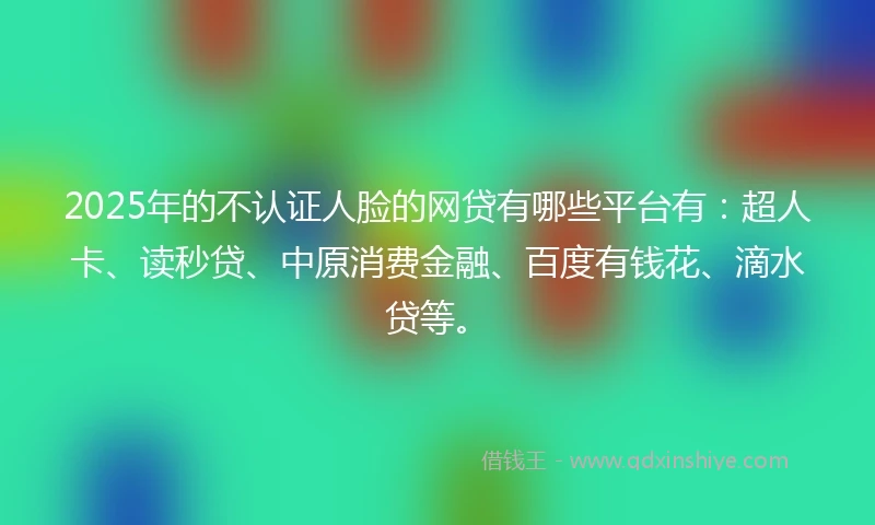 2025年的不认证人脸的网贷有哪些平台有：超人卡、读秒贷、中原消费金融、百度有钱花、滴水贷等。