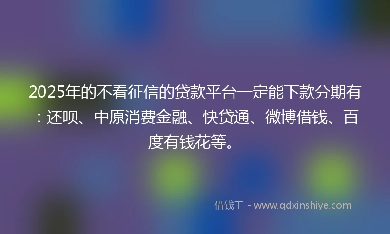2025年的不看征信的贷款平台一定能下款分期有：还呗、中原消费金融、快贷通、微博借钱、百度有钱花等。