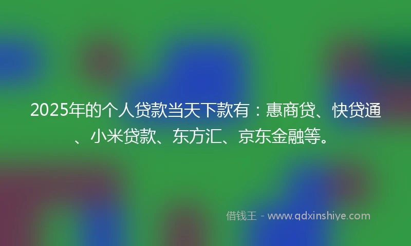 2025年的个人贷款当天下款有：惠商贷、快贷通、小米贷款、东方汇、京东金融等。