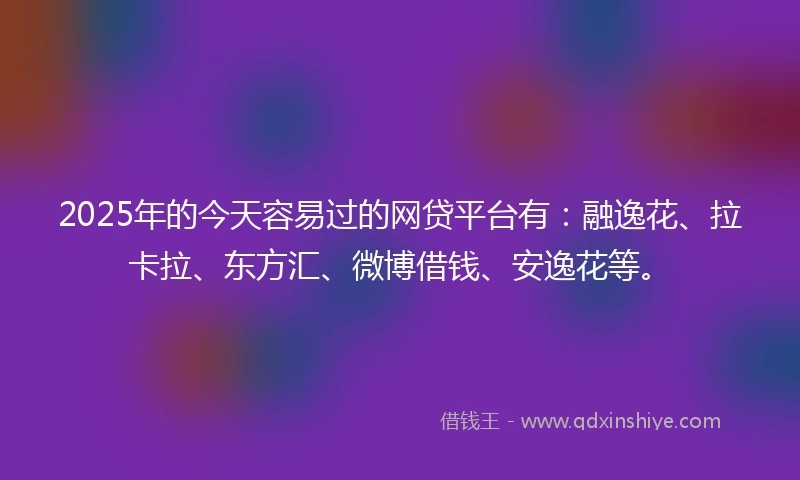 2025年的今天容易过的网贷平台有：融逸花、拉卡拉、东方汇、微博借钱、安逸花等。