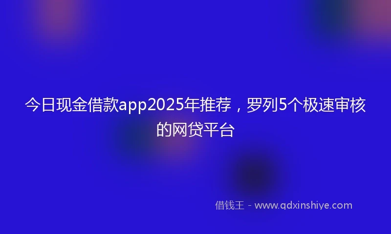 今日现金借款app2025年推荐，罗列5个极速审核的网贷平台