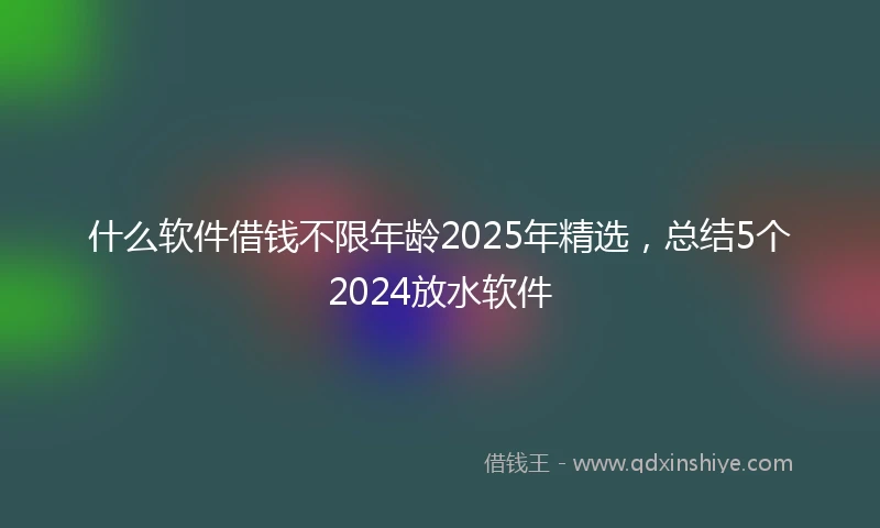 什么软件借钱不限年龄2025年精选，总结5个2024放水软件