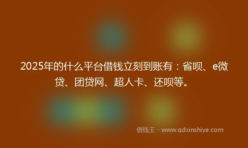 2025年的什么平台借钱立刻到账有：省呗、e微贷、团贷网、超人卡、还呗等。