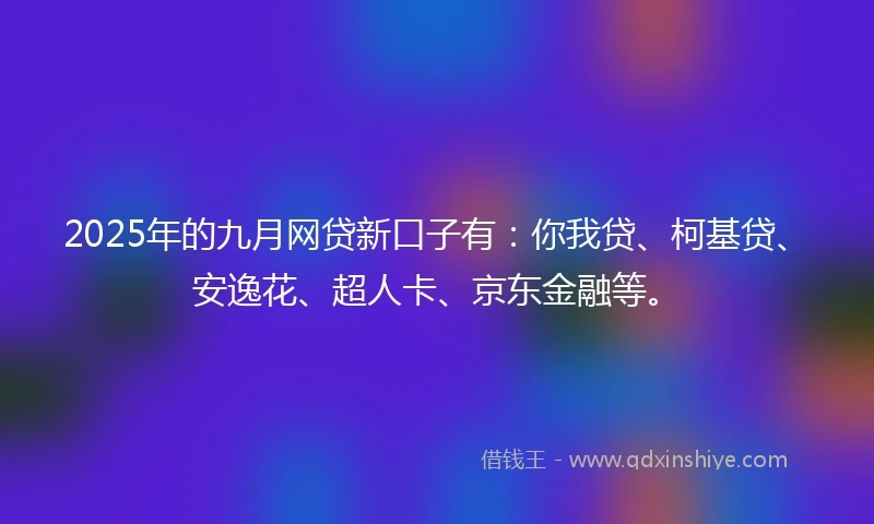 2025年的九月网贷新口子有：你我贷、柯基贷、安逸花、超人卡、京东金融等。