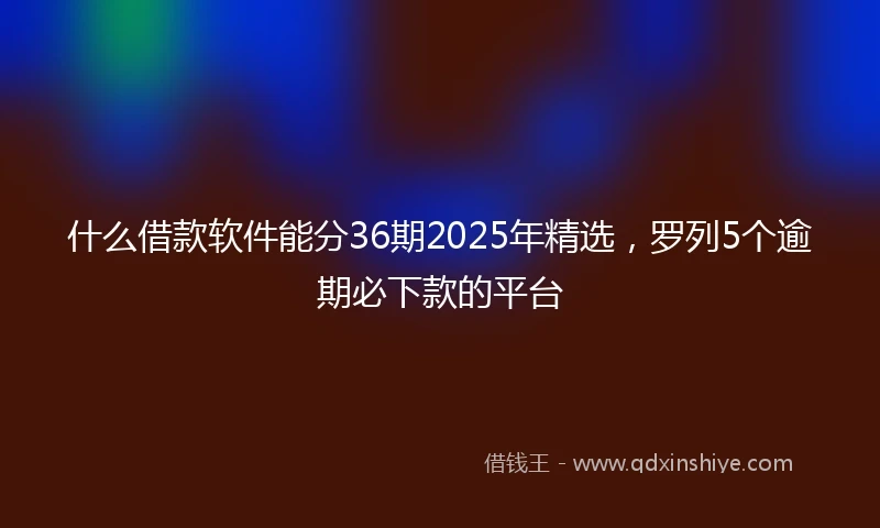 什么借款软件能分36期2025年精选，罗列5个逾期必下款的平台