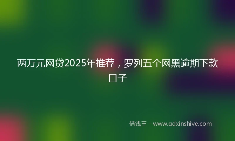 两万元网贷2025年推荐，罗列五个网黑逾期下款口子