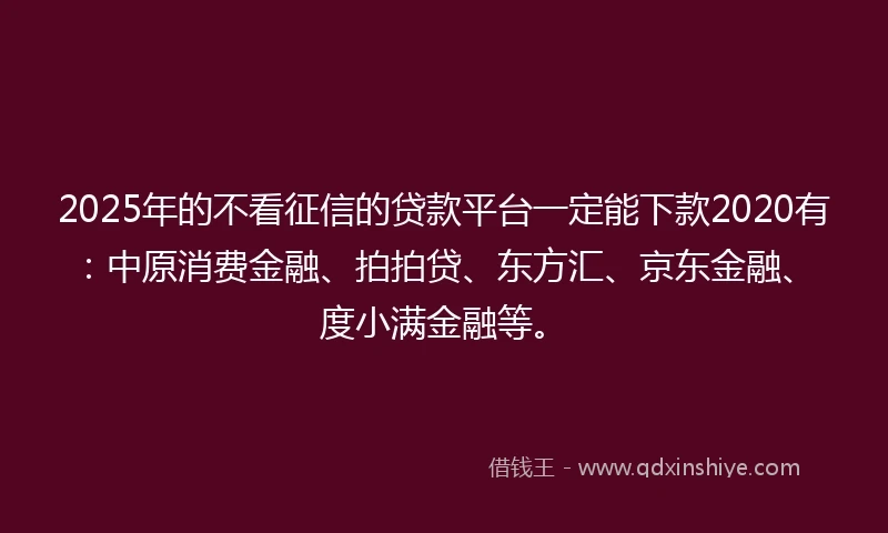 2025年的不看征信的贷款平台一定能下款2020有：中原消费金融、拍拍贷、东方汇、京东金融、度小满金融等。