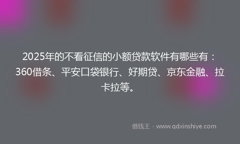 2025年的不看征信的小额贷款软件有哪些有：360借条、平安口袋银行、好期贷、京东金融、拉卡拉等。
