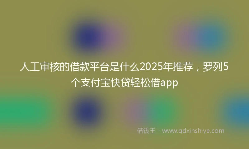 人工审核的借款平台是什么2025年推荐，罗列5个支付宝快贷轻松借app